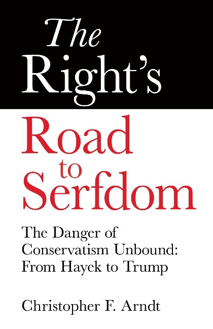 The Rights Road to Serfdom: The Danger of Conservatism Unbound: From Hayek to Trump