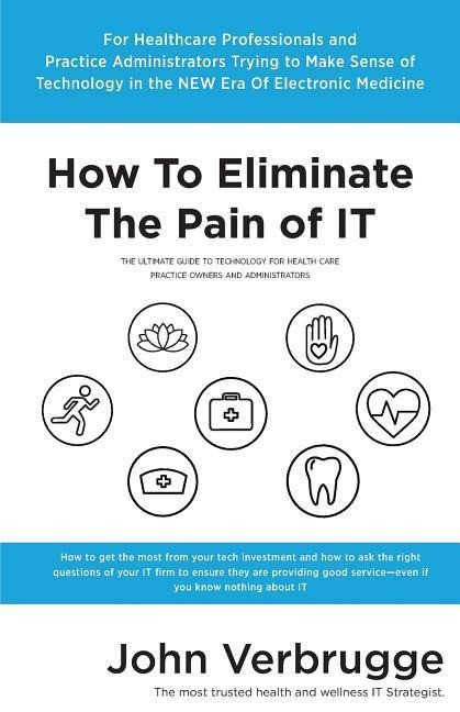 How To Eliminate The Pain of IT: The Ultimate Guide To Technology For Health Care Practice Owners And Administrators