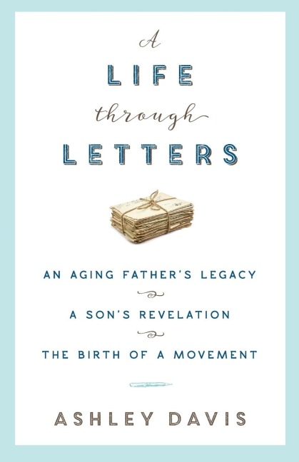 A Life Through Letters: An Aging Fathers Legacy, a Sons Revelation, the Birth of a Movement