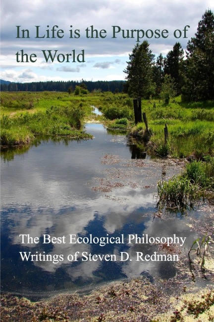 In Life is the Purpose of the World: The Best Ecological Philosophy Writings of Steven D. Redman