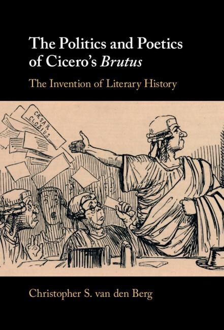 The Politics and Poetics of Ciceros Brutus: The Invention of Literary History