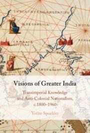 Visions of Greater India: Transimperial Knowledge and Anti-Colonial Nationalism, C.1800-1960