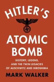 Hitlers Atomic Bomb: History, Legend, and the Twin Legacies of Auschwitz and Hiroshima