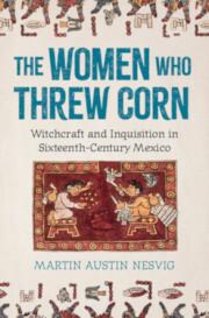 The Women Who Threw Corn: Witchcraft and Inquisition in Sixteenth-Century Mexico