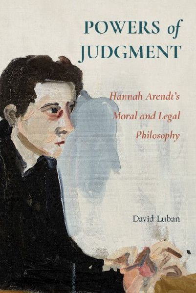 Powers of Judgment: Hannah Arendts Moral and Legal Philosophy