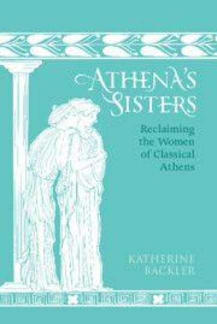 Athenas Sisters: Reclaiming the Women of Classical Athens