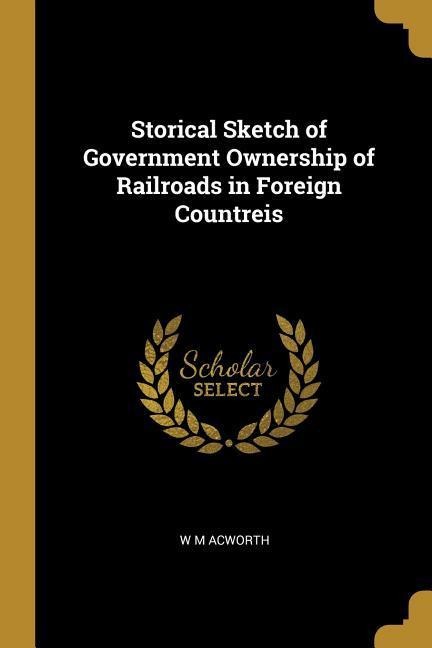 Storical Sketch of Government Ownership of Railroads in Foreign Countreis