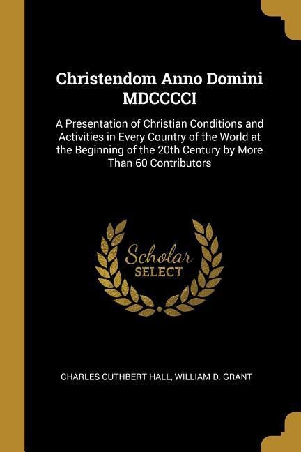 Christendom Anno Domini MDCCCCI: A Presentation of Christian Conditions and Activities in Every Country of the World at the Beginning of the 20th Century by More Than 60 Contributors