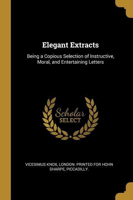 Elegant Extracts: Being a Copious Selection of Instructive, Moral, and Entertaining Letters