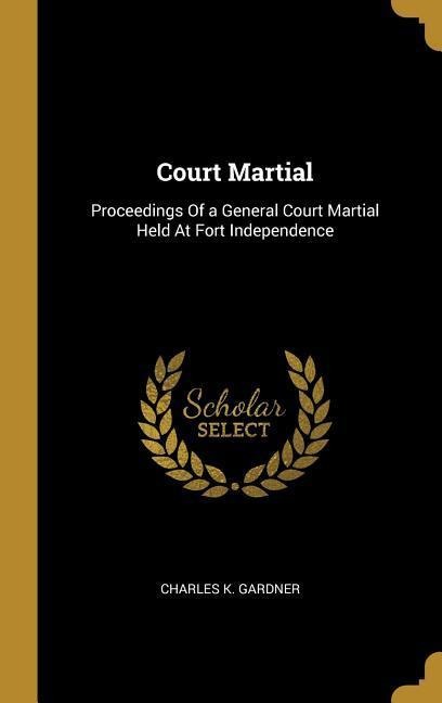 Court Martial: Proceedings Of a General Court Martial Held At Fort Independence