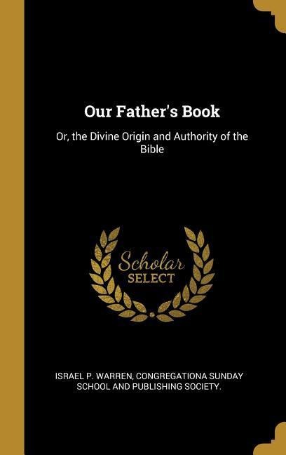 Our Fathers Book: Or, the Divine Origin and Authority of the Bible