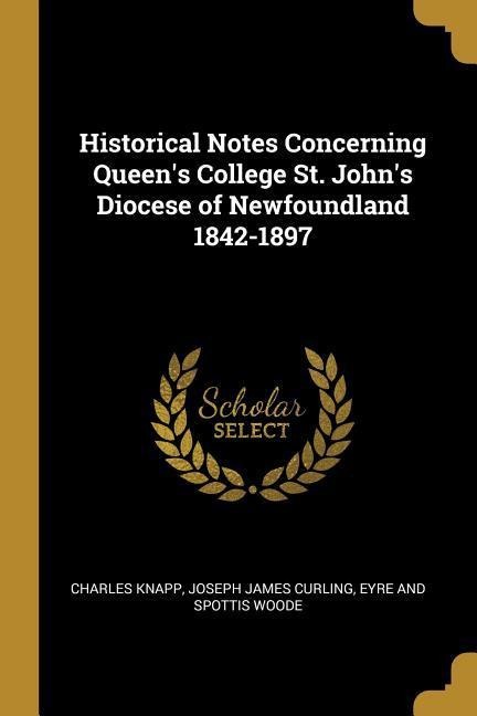 Historical Notes Concerning Queens College St. Johns Diocese of Newfoundland 1842-1897