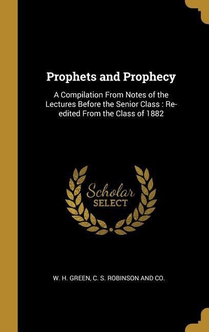 Prophets and Prophecy: A Compilation From Notes of the Lectures Before the Senior Class: Re-edited From the Class of 1882