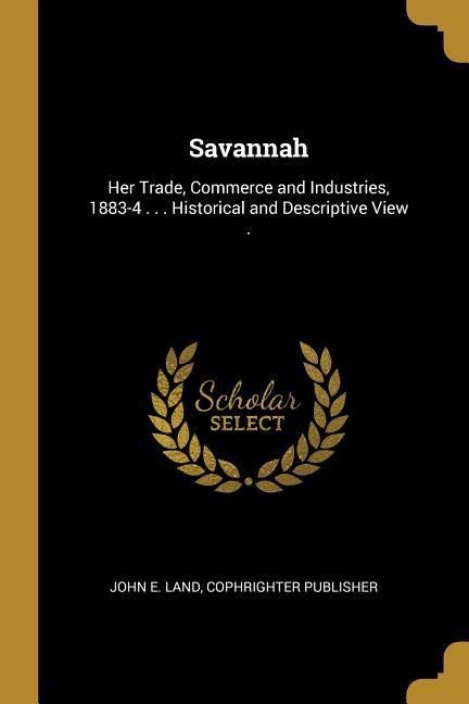 Savannah: Her Trade, Commerce and Industries, 1883-4 . . . Historical and Descriptive View .