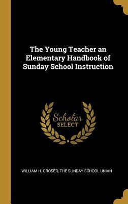 The Young Teacher an Elementary Handbook of Sunday School Instruction