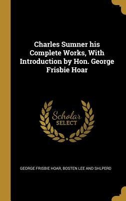 Charles Sumner his Complete Works, With Introduction by Hon. George Frisbie Hoar