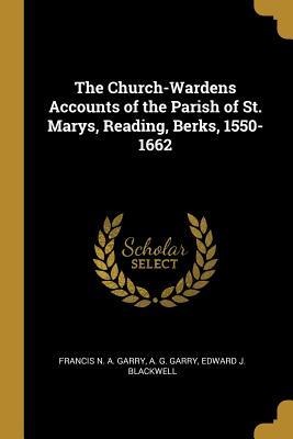 The Church-Wardens Accounts of the Parish of St. Marys, Reading, Berks, 1550-1662