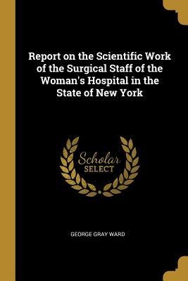 Report on the Scientific Work of the Surgical Staff of the Womans Hospital in the State of New York