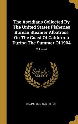 The Ascidians Collected By The United States Fisheries Bureau Steamer Albatross On The Coast Of California During The Summer Of 1904; Volume 4