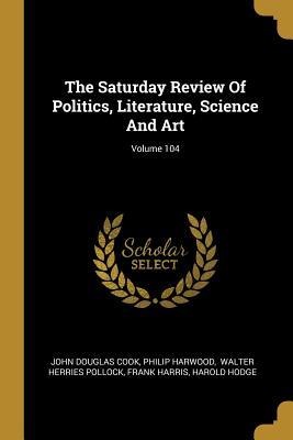 The Saturday Review Of Politics, Literature, Science And Art; Volume 104