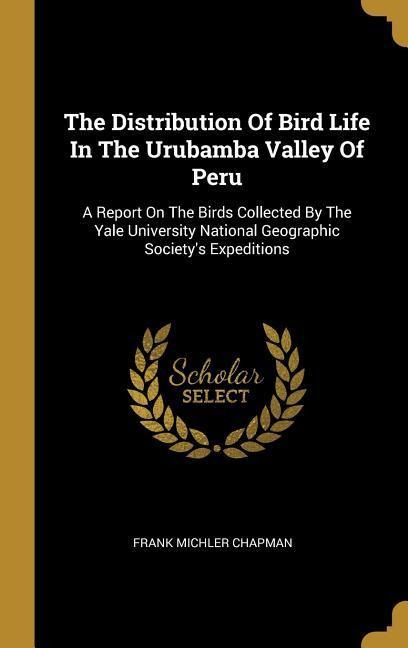 The Distribution Of Bird Life In The Urubamba Valley Of Peru: A Report On The Birds Collected By The Yale University National Geographic Societys Expeditions