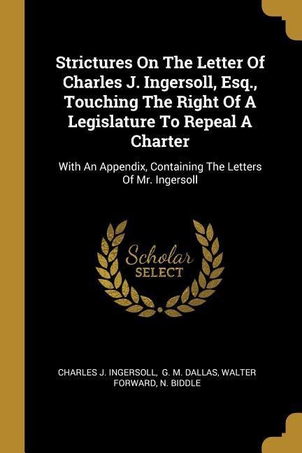 Strictures On The Letter Of Charles J. Ingersoll, Esq., Touching The Right Of A Legislature To Repeal A Charter: With An Appendix, Containing The Letters Of Mr. Ingersoll