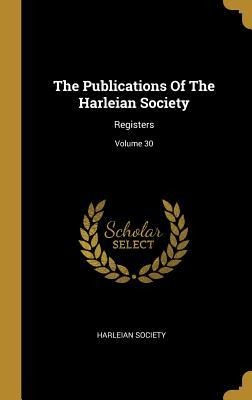 The Publications Of The Harleian Society: Registers; Volume 30