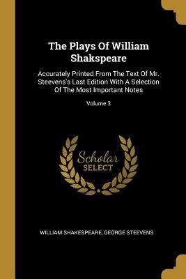 The Plays Of William Shakspeare: Accurately Printed From The Text Of Mr. Steevenss Last Edition With A Selection Of The Most Important Notes; Volume