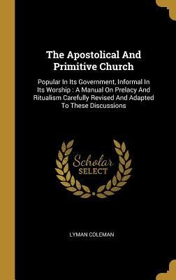 The Apostolical And Primitive Church: Popular In Its Government, Informal In Its Worship: A Manual On Prelacy And Ritualism Carefully Revised And Adapted To These Discussions