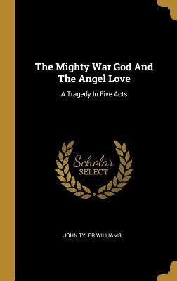 The Mighty War God And The Angel Love: A Tragedy In Five Acts