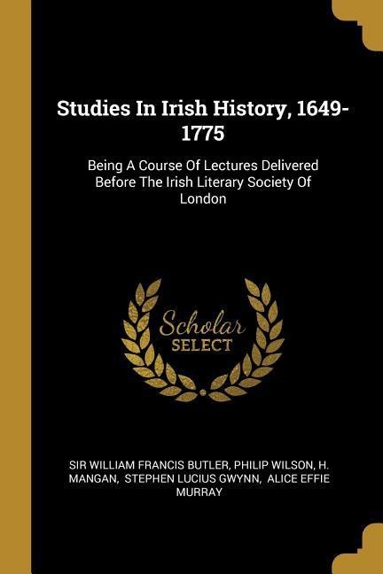 Studies In Irish History, 1649-1775: Being A Course Of Lectures Delivered Before The Irish Literary Society Of London