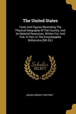 The United States: Facts And Figures Illustrating The Physical Geography Of The Country, And Its Material Resources. Written For, And Pub. In Part, In The Encyclopædia Brittannica (9th Ed.)