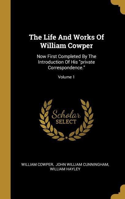 The Life And Works Of William Cowper: Now First Completed By The Introduction Of His private Correspondence.; Volume 1
