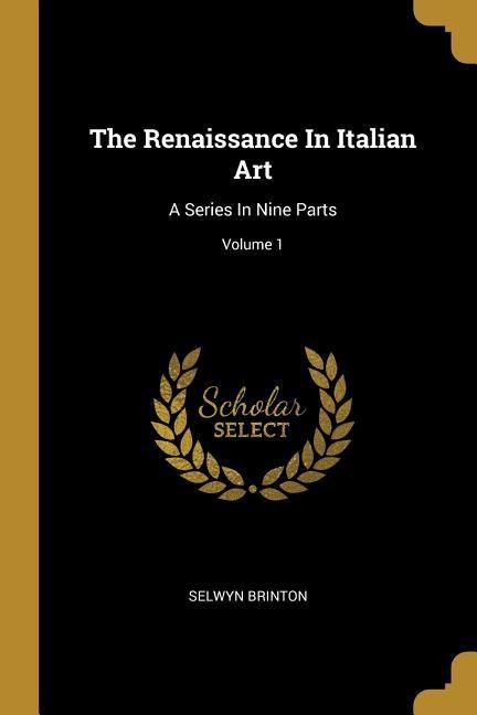 The Renaissance In Italian Art: A Series In Nine Parts; Volume 1