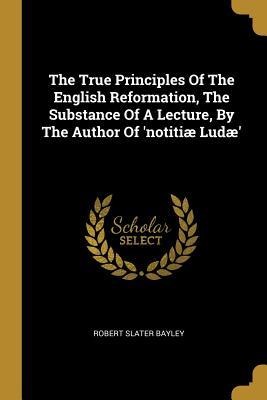 The True Principles Of The English Reformation, The Substance Of A Lecture, By The Author Of notitiæ Ludæ