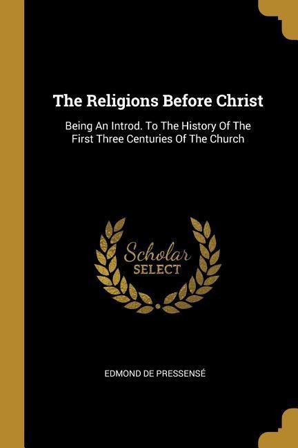 The Religions Before Christ: Being An Introd. To The History Of The First Three Centuries Of The Church