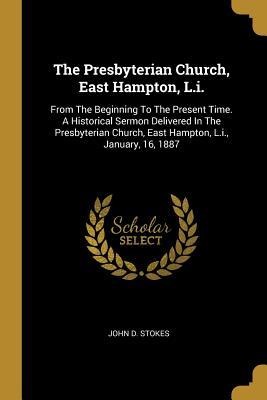 The Presbyterian Church, East Hampton, L.i.: From The Beginning To The Present Time. A Historical Sermon Delivered In The Presbyterian Church, East Hampton, L.i., January, 16, 1887