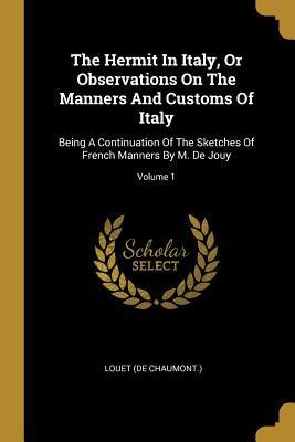 The Hermit In Italy, Or Observations On The Manners And Customs Of Italy: Being A Continuation Of The Sketches Of French Manners By M. De Jouy; Volume