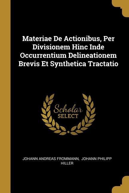 Materiae De Actionibus, Per Divisionem Hinc Inde Occurrentium Delineationem Brevis Et Synthetica Tractatio