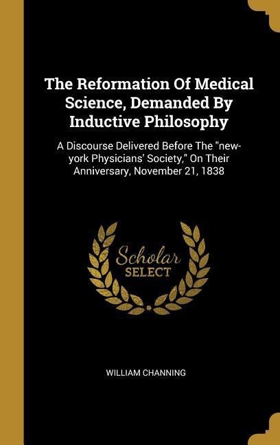 The Reformation Of Medical Science, Demanded By Inductive Philosophy: A Discourse Delivered Before The new-york Physicians Society, On Their Annive