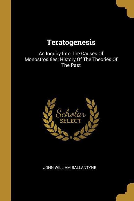 Teratogenesis: An Inquiry Into The Causes Of Monostrosities: History Of The Theories Of The Past