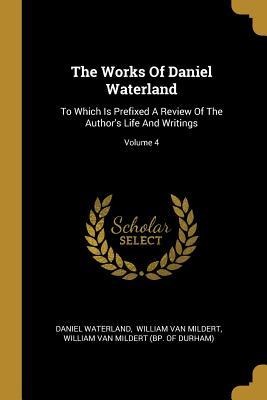 The Works Of Daniel Waterland: To Which Is Prefixed A Review Of The Authors Life And Writings; Volume 4