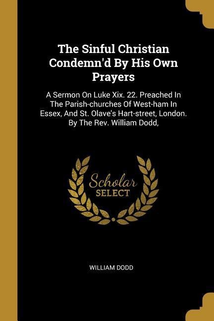 The Sinful Christian Condemnd By His Own Prayers: A Sermon On Luke Xix. 22. Preached In The Parish-churches Of West-ham In Essex, And St. Olaves Har