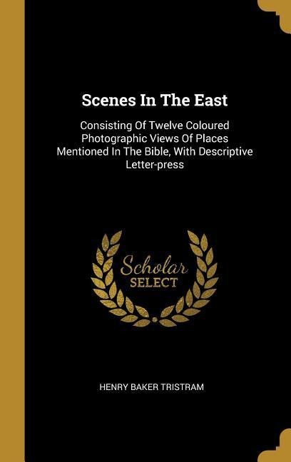 Scenes In The East: Consisting Of Twelve Coloured Photographic Views Of Places Mentioned In The Bible, With Descriptive Letter-press