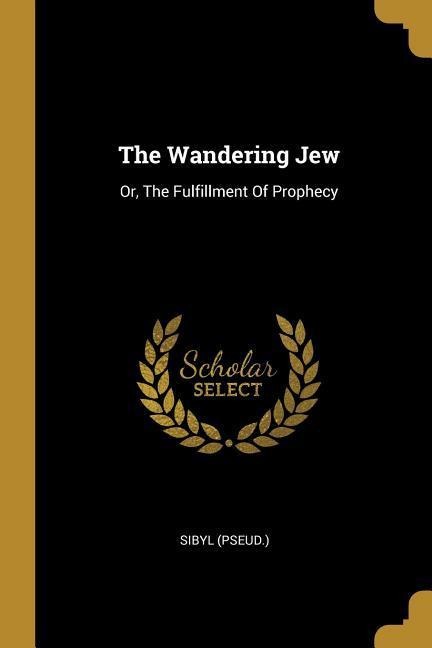 The Wandering Jew: Or, The Fulfillment Of Prophecy