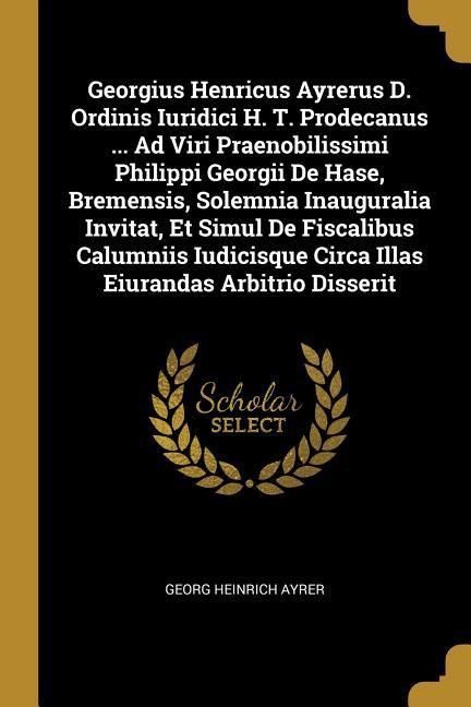 Georgius Henricus Ayrerus D. Ordinis Iuridici H. T. Prodecanus ... Ad Viri Praenobilissimi Philippi Georgii De Hase, Bremensis, Solemnia Inauguralia Invitat, Et Simul De Fiscalibus Calumniis Iudicisque Circa Illas Eiurandas Arbitrio Disserit
