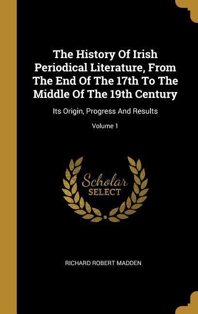 The History Of Irish Periodical Literature, From The End Of The 17th To The Middle Of The 19th Century: Its Origin, Progress And Results; Volume 1