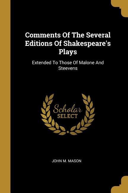 Comments Of The Several Editions Of Shakespeares Plays: Extended To Those Of Malone And Steevens