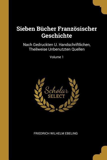Sieben Bücher Französischer Geschichte: Nach Gedruckten U. Handschriftlichen, Theilweise Unbenutzten Quellen; Volume 1
