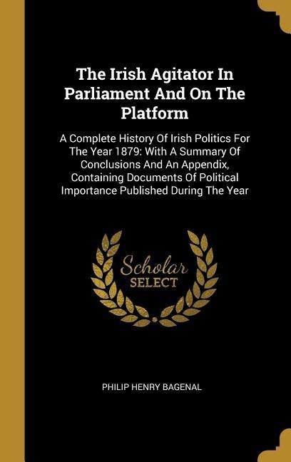 The Irish Agitator In Parliament And On The Platform: A Complete History Of Irish Politics For The Year 1879: With A Summary Of Conclusions And An Appendix, Containing Documents Of Political Importance Published During The Year